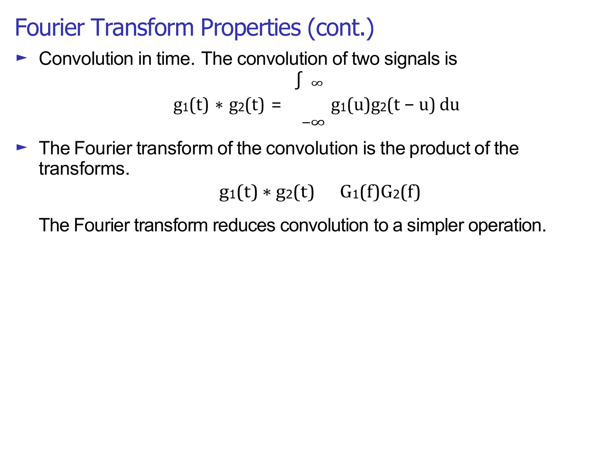 Fourier Transform Properties (cont.)
g1(t) ∗ g2(t) =
−∞
g1(u)g2(t − u) du
► Convolution in time. The convolution of two signals is
∫ ∞
► The Fourier transform of the convolution is the product of the
transforms.
g1(t) ∗ g2(t) G1(f)G2(f)
The Fourier transform reduces convolution to a simpler operation.
 