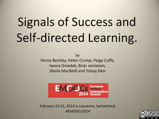 Signals of Success and
Self-directed Learning.
by

Penny Bentley, Helen Crump, Paige Cuffe,
Iwona Gniadek, Briar Jamieson,
Sheila MacNeill and Yishay Mor

February 10-12, 2014 in Lausanne, Switzerland.
#EMOOCs2014

 