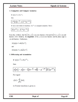 Lecture Notes Signals & Systems
CRE
C
Dept. of
ECE
Page 69
4. Conjugation and Conjugate Symmetry:
From this, it follows that ReX(e jw ) is an even function of w and ImX (e jw ) is an odd
function of w . Similarly, the magnitude of X(e jw ) is an even function and the phase angle is
an odd function. Furthermore,
5. Differencing and Accumulation
 