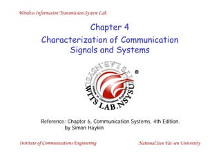 Wireless Information Transmission System Lab.
National Sun Yat-sen UniversityInstitute of Communications Engineering
Chapter 4
Characterization of Communication
Signals and Systems
Reference: Chapter 6, Communication Systems, 4th Edition.
by Simon Haykin
 