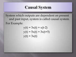 System which outputs are dependent on present
and past input, system is called causal system.
For Example:
y(t) = 3x(t) + x(t-2)
y(t) = 5x(t) + 3x(t+5)
y(t) = 3x(t)
 