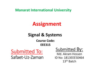 Signal & Systems
Manarat International University
Assignment
Signal & Systems
Submitted To:
Safaet-Uz-Zaman
Submitted By:
Md. Akram Hossen
ID No: 1813EEE50464
13th Batch
Course Code:
EEE315
 