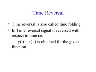 Time Reversal
• Time reversal is also called time folding
• In Time reversal signal is reversed with
respect to time i.e.
y(t) = x(-t) is obtained for the given
function
 