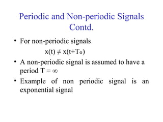Periodic and Non-periodic Signals
Contd.
• For non-periodic signals
x(t) ≠ x(t+Tₒ)
• A non-periodic signal is assumed to have a
period T = ∞
• Example of non periodic signal is an
exponential signal
 
