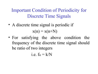 Important Condition of Periodicity for
Discrete Time Signals
• A discrete time signal is periodic if
x(n) = x(n+N)
• For satisfying the above condition the
frequency of the discrete time signal should
be ratio of two integers
i.e. fₒ = k/N
 