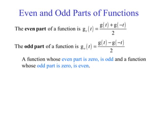 Even and Odd Parts of Functions
( )
( ) ( )g g
The of a function is g
2
e
t t
t
+ −
=even part
( )
( ) ( )g g
The of a function is g
2
o
t t
t
− −
=odd part
A function whose even part is zero, is odd and a function
whose odd part is zero, is even.
 