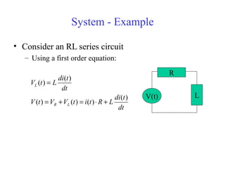 System - Example
• Consider an RL series circuit
– Using a first order equation:
dt
tdi
LRtitVVtV
dt
tdi
LtV
LR
L
)(
)()()(
)(
)(
+⋅=+=
=
LV(t)
R
 