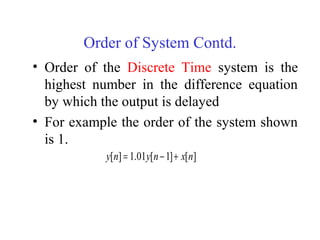 Order of System Contd.
• Order of the Discrete Time system is the
highest number in the difference equation
by which the output is delayed
• For example the order of the system shown
is 1.
][]1[01.1][ nxnyny +−=
 