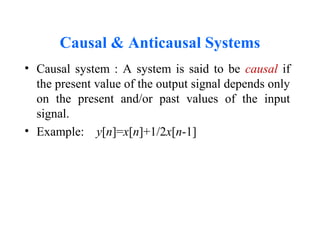 Causal & Anticausal Systems
• Causal system : A system is said to be causal if
the present value of the output signal depends only
on the present and/or past values of the input
signal.
• Example: y[n]=x[n]+1/2x[n-1]
 
