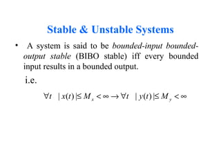 Stable & Unstable Systems
• A system is said to be bounded-input bounded-
output stable (BIBO stable) iff every bounded
input results in a bounded output.
i.e.
| ( ) | | ( ) |x yt x t M t y t M∀ ≤ < ∞ → ∀ ≤ < ∞
 