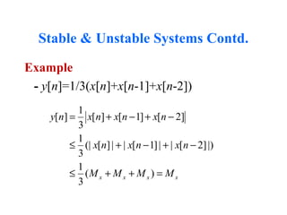 Stable & Unstable Systems Contd.
Example
- y[n]=1/3(x[n]+x[n-1]+x[n-2])
1
[ ] [ ] [ 1] [ 2]
3
1
(| [ ]| | [ 1]| | [ 2]|)
3
1
( )
3
x x x x
y n x n x n x n
x n x n x n
M M M M
= + − + −
≤ + − + −
≤ + + =
 