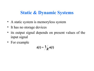 Static & Dynamic Systems
• A static system is memoryless system
• It has no storage devices
• its output signal depends on present values of the
input signal
• For example
 