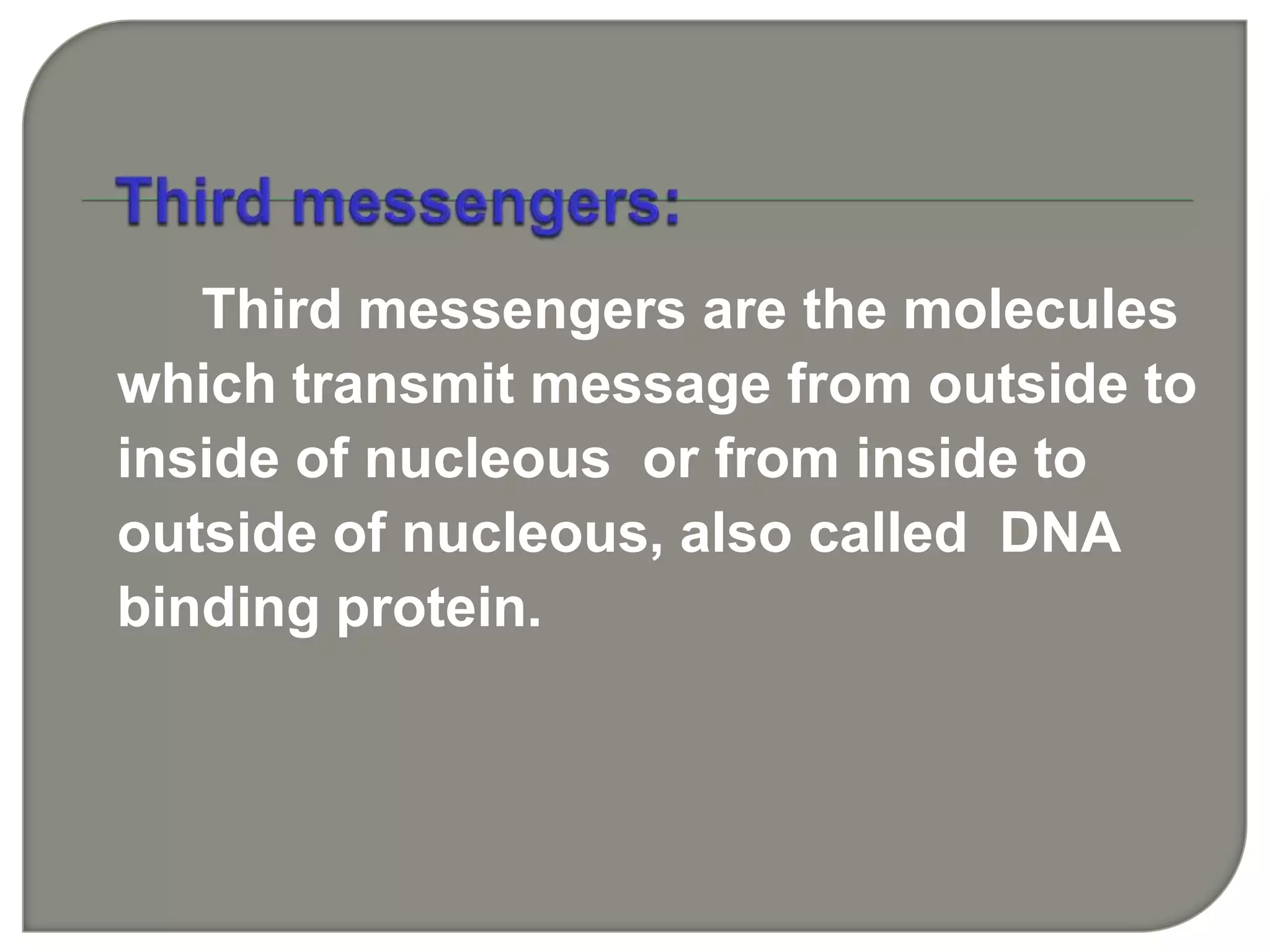 Third messengers are the molecules
which transmit message from outside to
inside of nucleous or from inside to
outside of nucleous, also called DNA
binding protein.
 