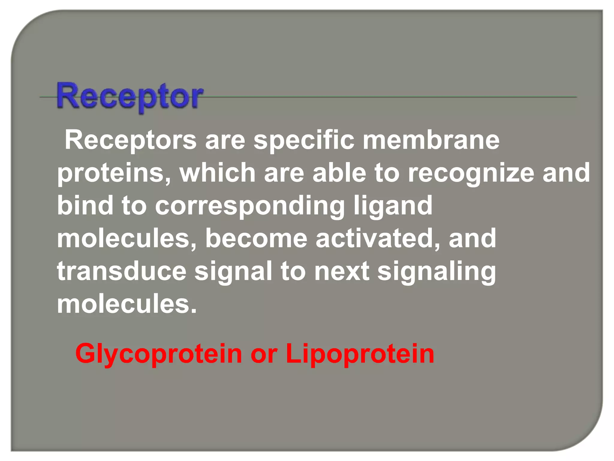 Receptors are specific membrane
proteins, which are able to recognize and
bind to corresponding ligand
molecules, become activated, and
transduce signal to next signaling
molecules.
Glycoprotein or Lipoprotein
 