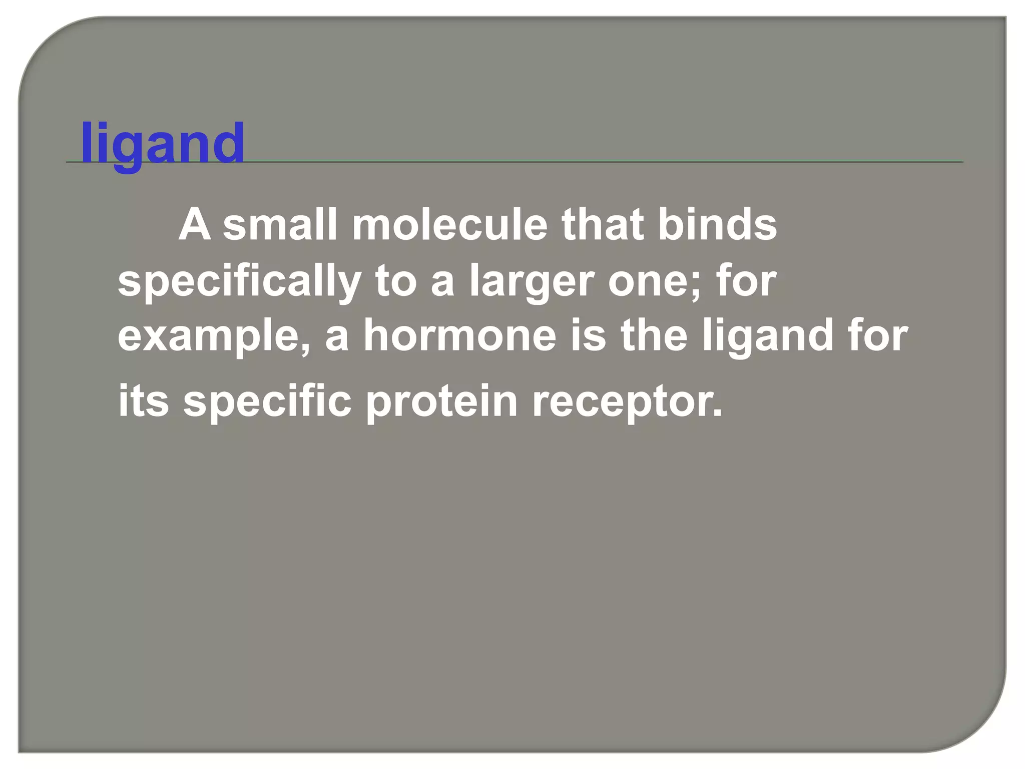 ligand
A small molecule that binds
specifically to a larger one; for
example, a hormone is the ligand for
its specific protein receptor.
 