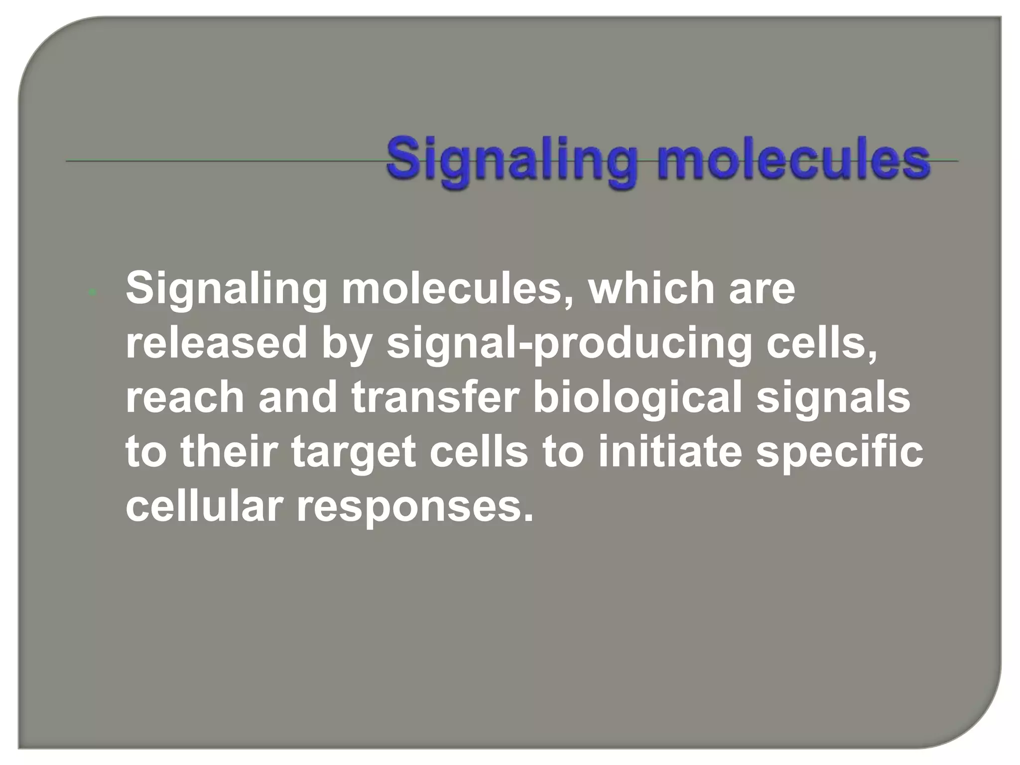 • Signaling molecules, which are
released by signal-producing cells,
reach and transfer biological signals
to their target cells to initiate specific
cellular responses.
 
