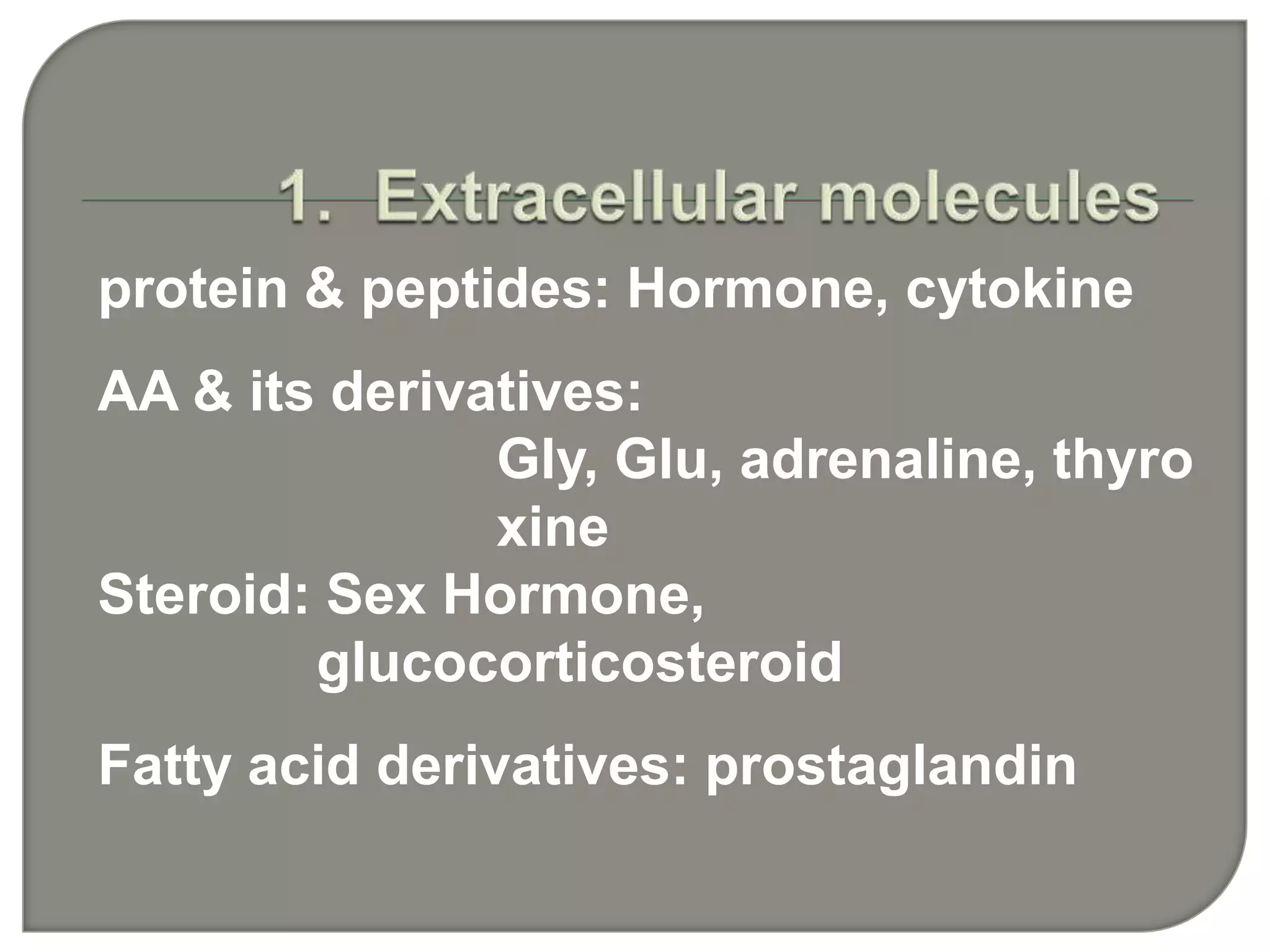 protein & peptides: Hormone, cytokine
AA & its derivatives:
Gly, Glu, adrenaline, thyro
xine
Steroid: Sex Hormone,
glucocorticosteroid
Fatty acid derivatives: prostaglandin
 