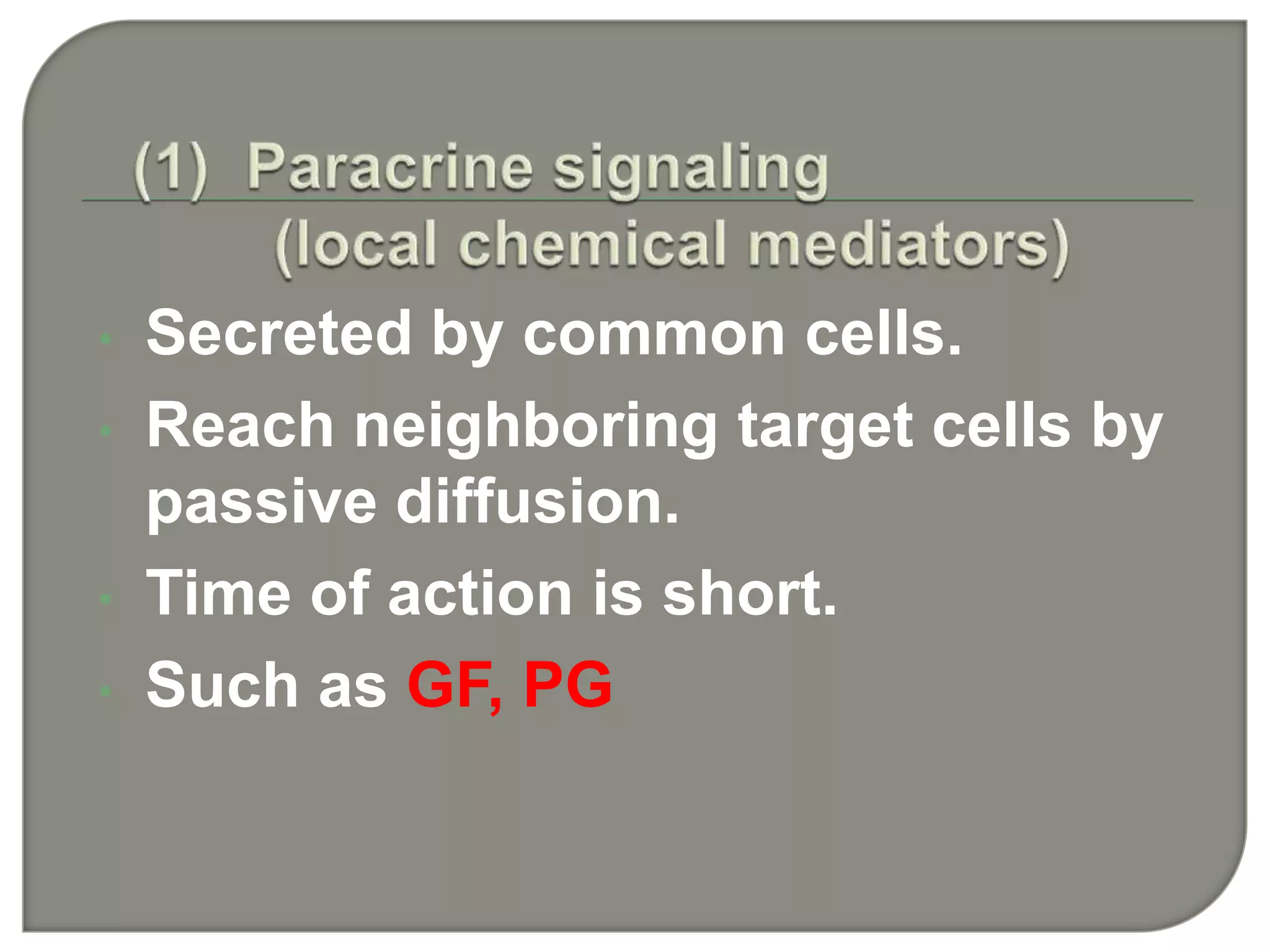 • Secreted by common cells.
• Reach neighboring target cells by
passive diffusion.
• Time of action is short.
• Such as GF, PG
 