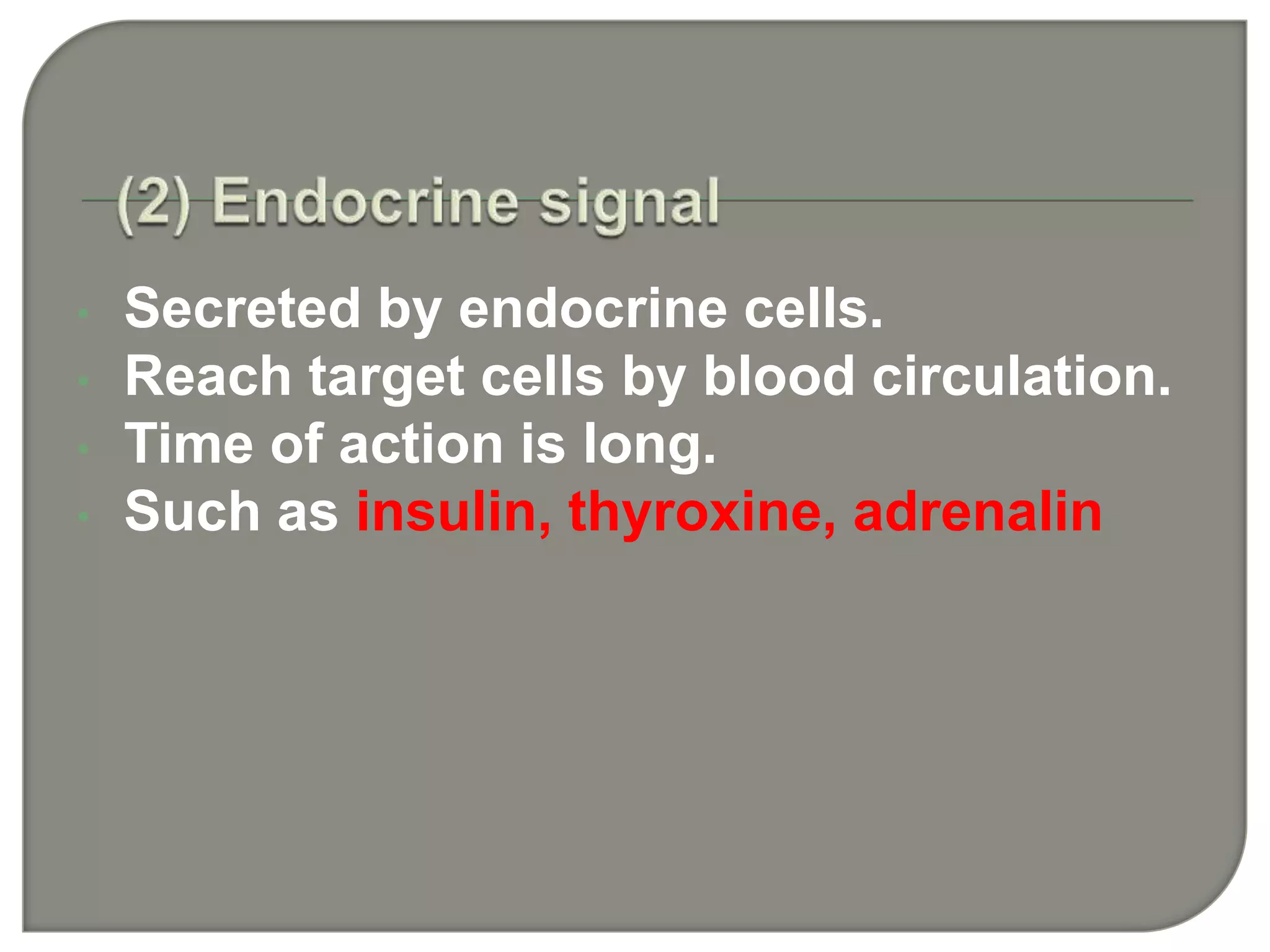 • Secreted by endocrine cells.
• Reach target cells by blood circulation.
• Time of action is long.
• Such as insulin, thyroxine, adrenalin
 