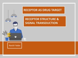 RECEPTOR AS DRUG TARGET
Ravish Yadav
RECEPTOR STRUCTURE &
SIGNAL TRANSDUCTION
 