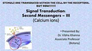 Signal Transduction:
Second Messengers – III
(Calcium ions)
• Presented By:
Dr. Vibha Khanna
Associate Professor
(Botany)
 