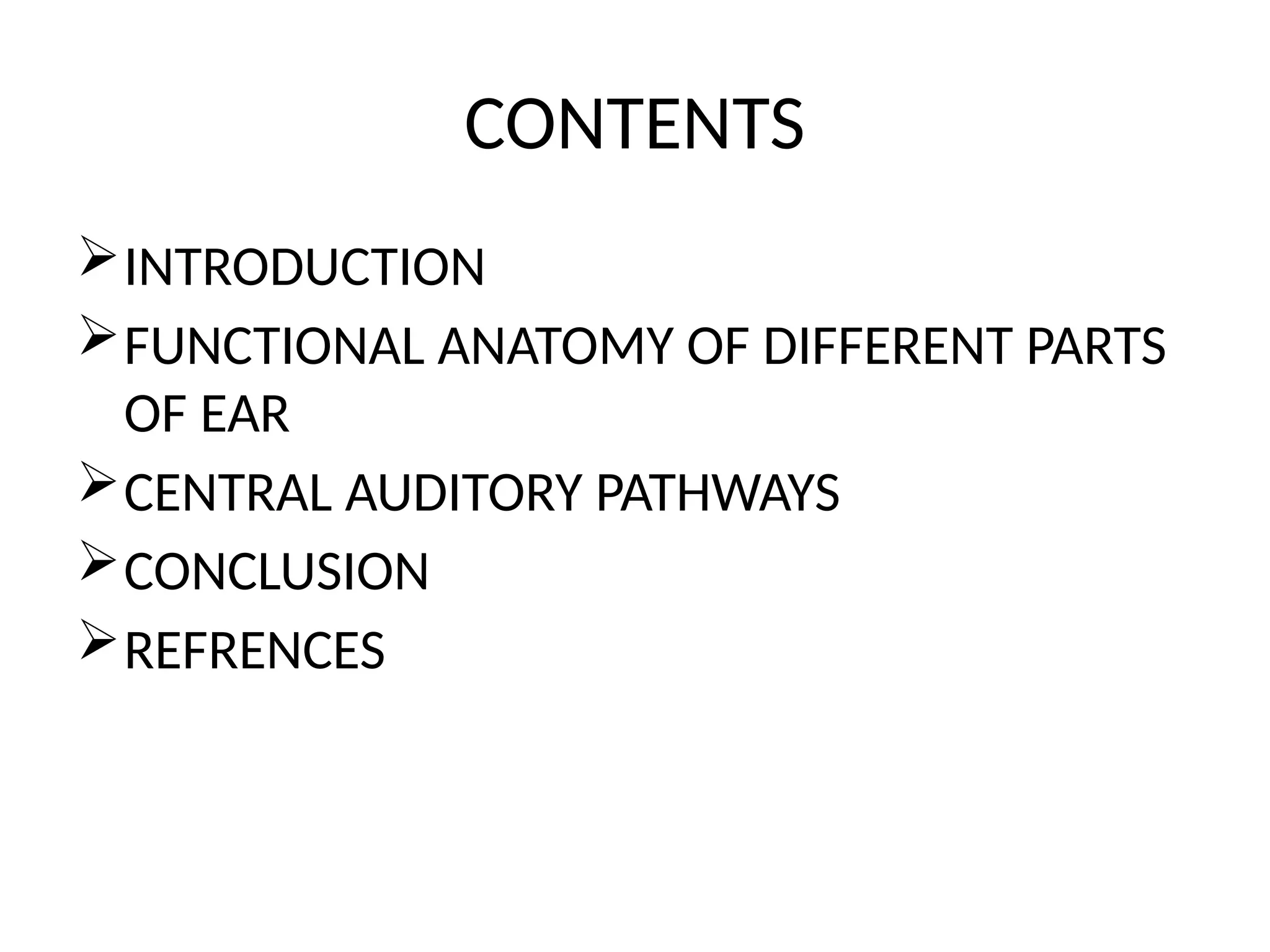 CONTENTS
INTRODUCTION
FUNCTIONAL ANATOMY OF DIFFERENT PARTS
OF EAR
CENTRAL AUDITORY PATHWAYS
CONCLUSION
REFRENCES
 