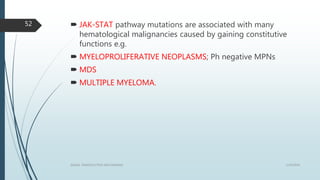  JAK-STAT pathway mutations are associated with many
hematological malignancies caused by gaining constitutive
functions e.g.
 MYELOPROLIFERATIVE NEOPLASMS; Ph negative MPNs
 MDS
 MULTIPLE MYELOMA.
1/19/2016SIGNAL TRANSDUCTION MECHANISMS
52
 