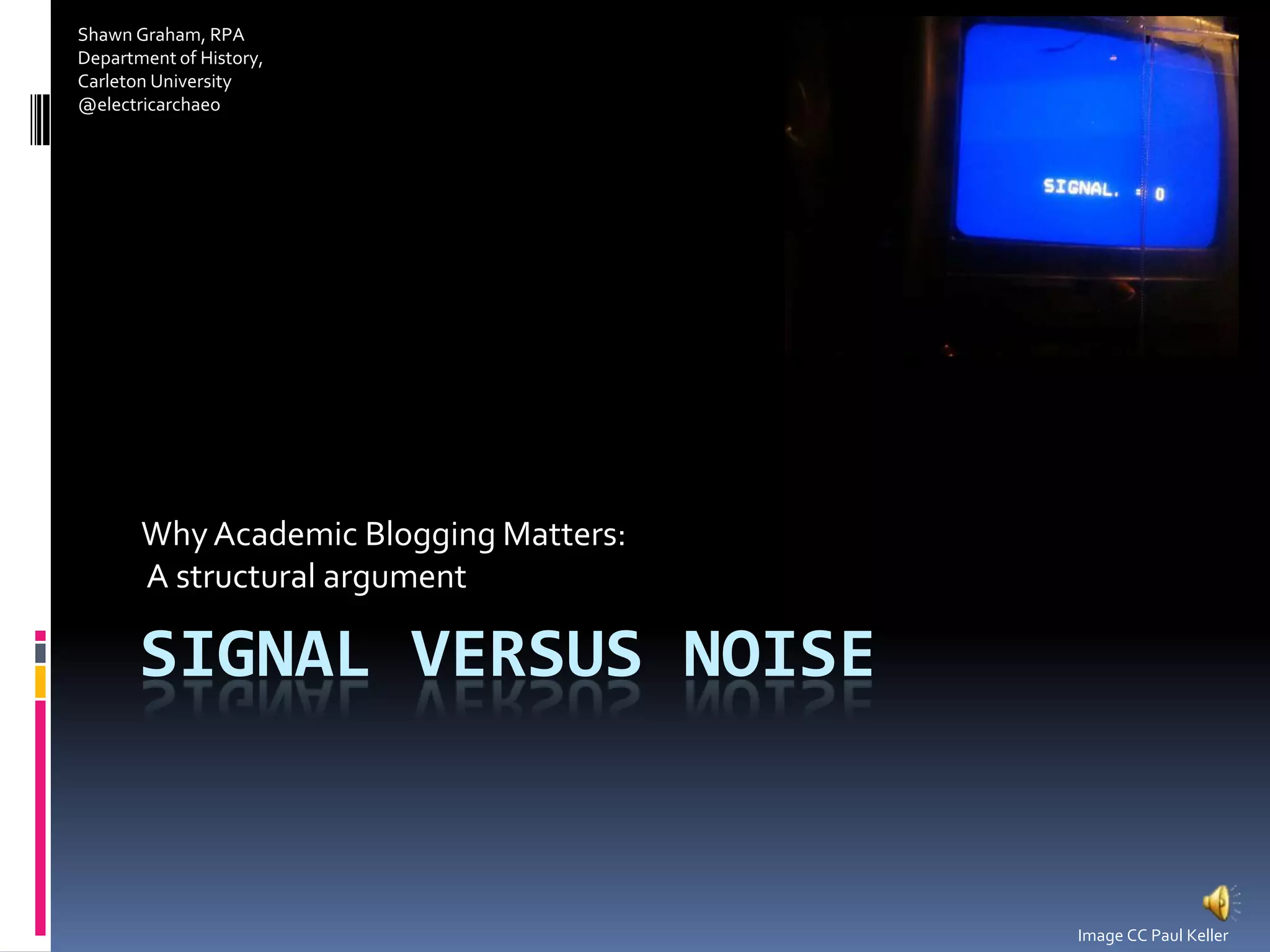 Signal versus NoiseWhy Academic Blogging Matters: A structural argumentShawn Graham, RPADepartment of History,Carleton University@electricarchaeoImage CC Paul Keller