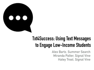 Txt4Success: Using Text Messages
to Engage Low-Income Students
Alex Bartz, Summer Search
Miranda Palter, Signal Vine
Haley Trost, Signal Vine
 