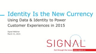 Identity Is the New Currency
Using Data & Identity to Power
Customer Experiences in 2015
Signal Webinar
March 31, 2015
 