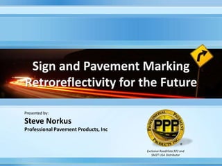 Sign and Pavement Marking
Retroreflectivity for the Future
Exclusive RoadVista 922 and
SM2T USA Distributor
Presented by:
Steve Norkus
Professional Pavement Products, Inc
 