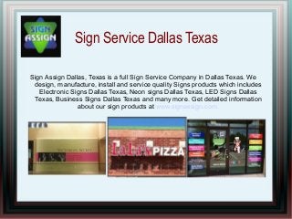 Sign Service Dallas Texas

Sign Assign Dallas, Texas is a full Sign Service Company in Dallas Texas. We
 design, manufacture, install and service quality Signs products which includes
   Electronic Signs Dallas Texas, Neon signs Dallas Texas, LED Signs Dallas
 Texas, Business Signs Dallas Texas and many more. Get detailed information
                about our sign products at www.signassign.com.
 