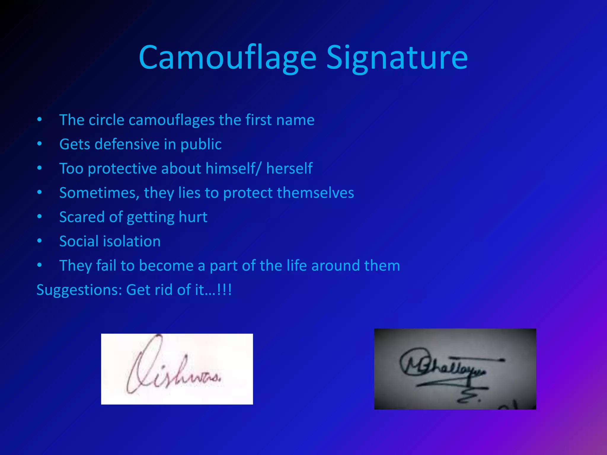 Camouflage Signature
• The circle camouflages the first name
• Gets defensive in public
• Too protective about himself/ herself
• Sometimes, they lies to protect themselves
• Scared of getting hurt
• Social isolation
• They fail to become a part of the life around them
Suggestions: Get rid of it…!!!
 