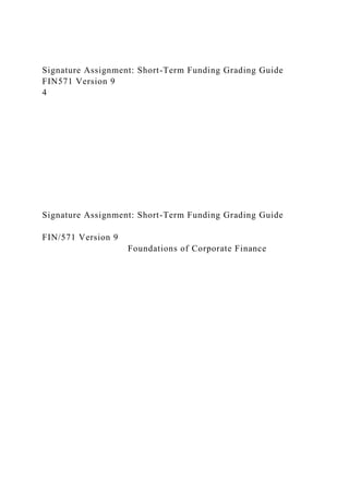 Signature Assignment: Short-Term Funding Grading Guide
FIN571 Version 9
4
Signature Assignment: Short-Term Funding Grading Guide
FIN/571 Version 9
Foundations of Corporate Finance
 