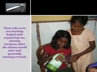 Those who were
  not teaching
   helped with
 organizing tea,
     alerting
 everyone when
the classes would
    start and
    generally
running errands.
 