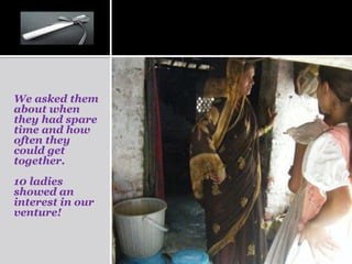 We asked them
about when
they had spare
time and how
often they
could get
together.
10 ladies
showed an
interest in our
venture!
 