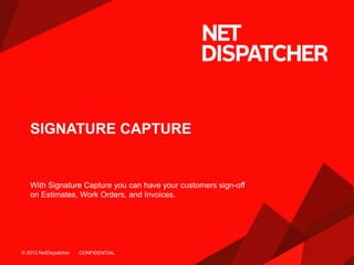 © 2012 NetDispatcher© 2012 NetDispatcher
SIGNATURE CAPTURE
With Signature Capture you can have your customers sign-off
on Estimates, Work Orders, and Invoices.
CONFIDENTIAL
 