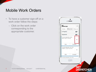 © 2012 NetDispatcher
Mobile Work Orders
• To have a customer sign-off on a
work order follow the steps:
- Click on the wor...