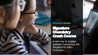 Signature
Chemistry
Crash Course
A new way to engage
students from across the
Singapore to learn
Chemistry.
 