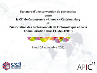 Signature d’une convention de partenariat  entre la CCI de Carcassonne – Limoux – Castelnaudary  et  l’Association des Professionnels de l’Informatique et de la Communication dans l’Aude (APIC 11 ) Lundi 14 novembre 2011 
