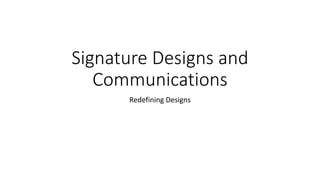 Signature Designs and
Communications
Redefining Designs
 