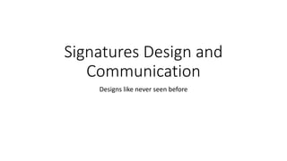 Signatures Design and
Communication
Designs like never seen before
 