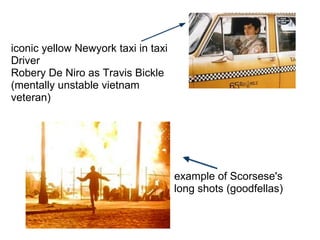 example of Scorsese's
long shots (goodfellas)
iconic yellow Newyork taxi in taxi
Driver
Robery De Niro as Travis Bickle
(mentally unstable vietnam
veteran)
 