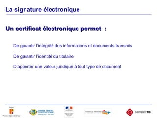 Un certificat électronique permet  :    De garantir l’intégrité des informations et documents transmis De garantir l’identité du titulaire D’apporter une valeur juridique à tout type de document  La signature électronique 