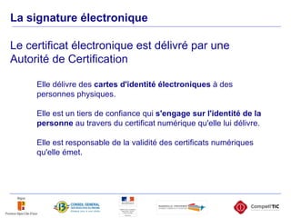 Elle délivre des  cartes d'identité électroniques  à des personnes physiques.  Elle est un tiers de confiance qui  s'engage sur l'identité de la personne  au travers du certificat numérique qu'elle lui délivre. Elle est responsable de la validité des certificats numériques qu'elle émet.  La signature électronique Le certificat électronique est délivré par une Autorité de Certification 