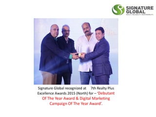 Signature Global recognized at 7th Realty Plus
Excellence Awards 2015 (North) for – ‘Debutant
Of The Year Award & Digital Marketing
Campaign Of The Year Award’.
 