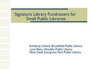 Signature Library Fundraisers for  Small Public Libraries     Kimberly Litland, Brookfield Public Library    Lynn Elam, Hinsdale Public Library Nicki Seidl, Evergreen Park Public Library 