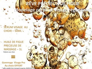 RÊVE PRÉCIEUX DE FIGUE
Modelage corps et visage régénérant
- SERUM VISAGE AU
CHOIX – 50ML
- HUILE DE FIGUE
PRECIEUSE DE
MASSAGE – 1L
Parfums aux choix
Gommage Visage Pro
Au choix OFFERT
* offre valable hors transport jusqu’au 29/02/16 – code SV03
 