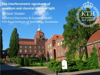 The	interferometric	signatures	of
quantum	and	classical	states	of	light
Saroosh	Shabbir
Quantum	Electronics	&	Quantum	Op�cs
KTH	Royal	Ins�tute	of	Technology,	Stockholm	
 