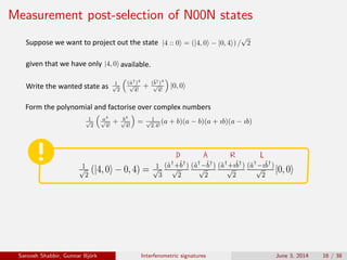 Measurement post-selection of N00N states
given	that	we	have	only	 available.
Suppose	we	want	to	project	out	the	state	
Write	the	wanted	state	as
Form	the	polynomial	and	factorise	over	complex	numbers		
D A R L
Saroosh Shabbir, Gunnar Bj¨ork Interferometric signatures June 3, 2014 16 / 38
 